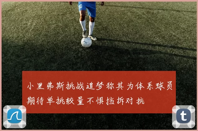 小里弗斯挑战追梦称其为体系球员期待单挑较量不惧挡拆对抗