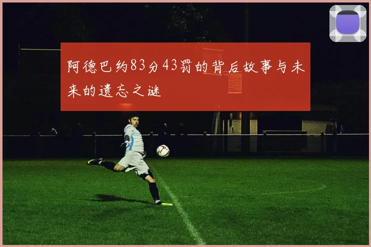 阿德巴约83分43罚的背后故事与未来的遗忘之谜
