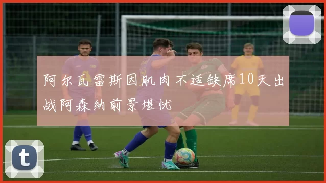 阿尔瓦雷斯因肌肉不适缺席10天出战阿森纳前景堪忧