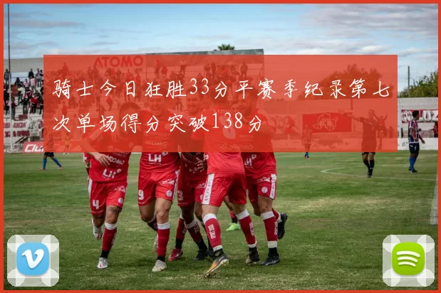 骑士今日狂胜33分平赛季纪录第七次单场得分突破138分