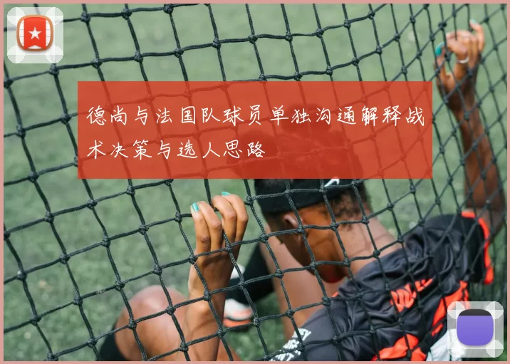 德尚与法国队球员单独沟通解释战术决策与选人思路