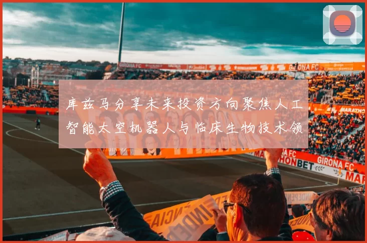 库兹马分享未来投资方向聚焦人工智能太空机器人与临床生物技术领域