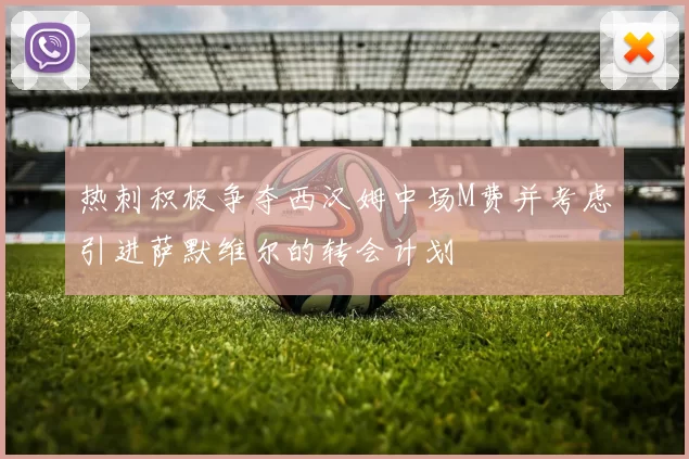 热刺积极争夺西汉姆中场M费并考虑引进萨默维尔的转会计划