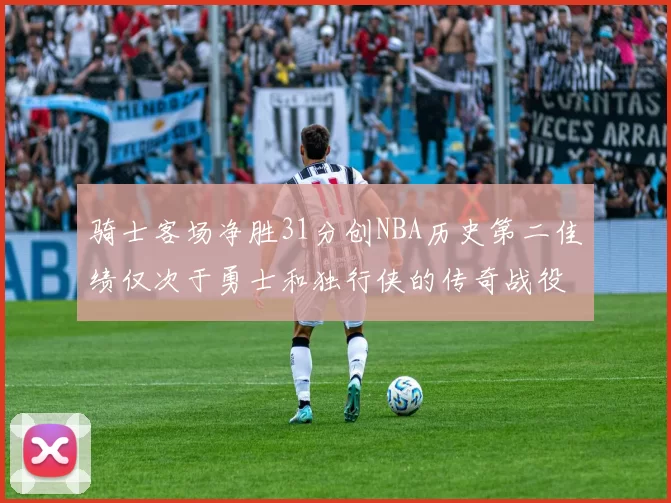 骑士客场净胜31分创NBA历史第二佳绩仅次于勇士和独行侠的传奇战役