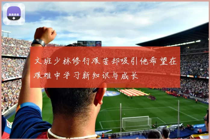 文班少林修行艰苦却吸引他希望在艰难中学习新知识与成长