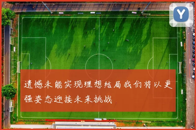 遗憾未能实现理想结局我们将以更强姿态迎接未来挑战
