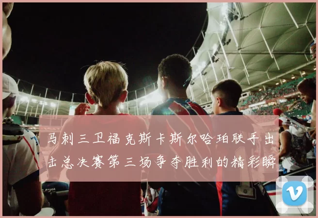 马刺三卫福克斯卡斯尔哈珀联手出击总决赛第三场争夺胜利的精彩瞬间