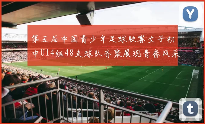 第五届中国青少年足球联赛女子初中U14组48支球队齐聚展现青春风采