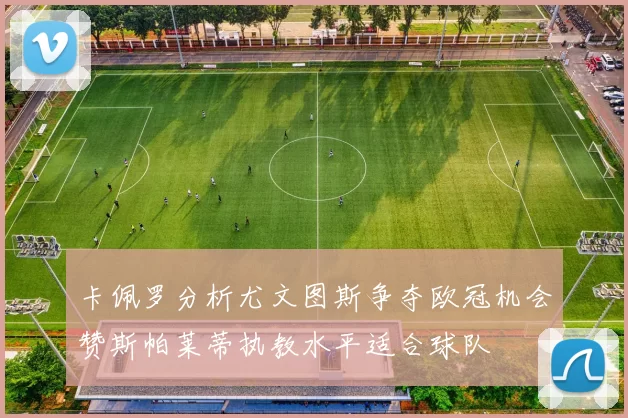 卡佩罗分析尤文图斯争夺欧冠机会赞斯帕莱蒂执教水平适合球队