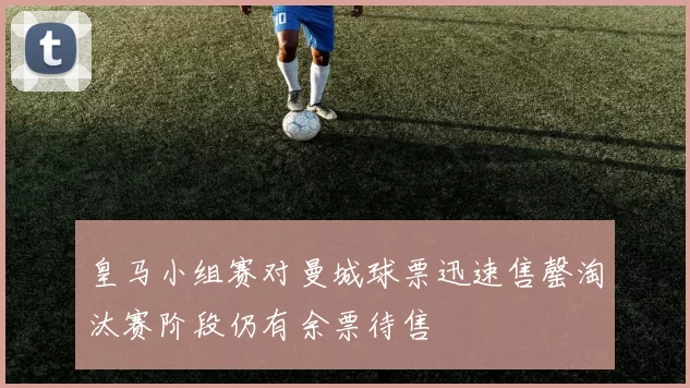 皇马小组赛对曼城球票迅速售罄淘汰赛阶段仍有余票待售