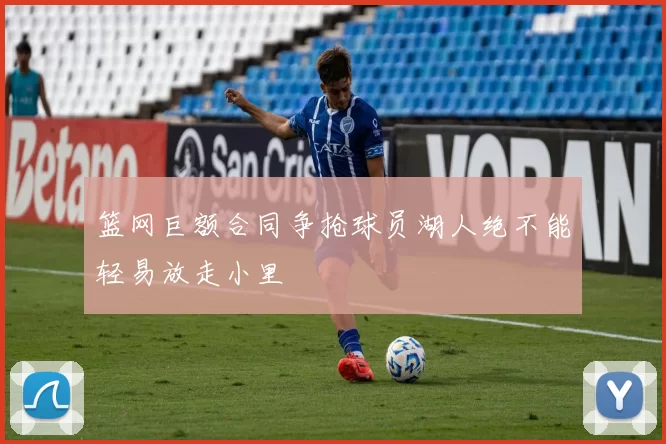 篮网巨额合同争抢球员湖人绝不能轻易放走小里