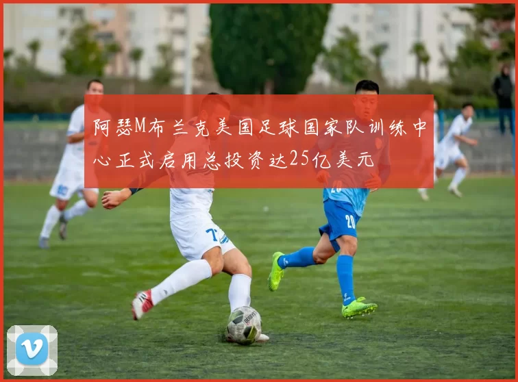 阿瑟M布兰克美国足球国家队训练中心正式启用总投资达25亿美元
