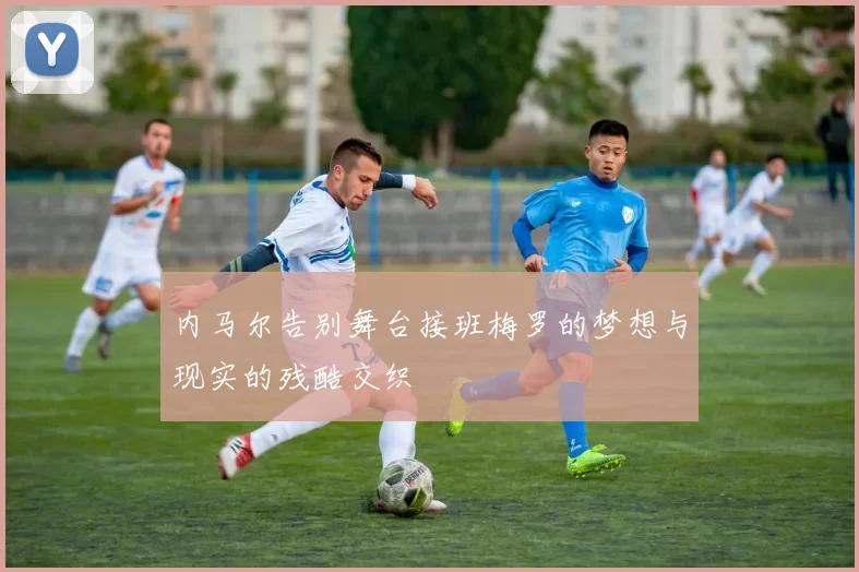 内马尔告别舞台接班梅罗的梦想与现实的残酷交织