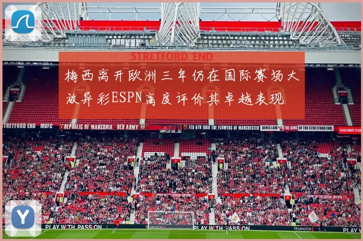 梅西离开欧洲三年仍在国际赛场大放异彩ESPN高度评价其卓越表现