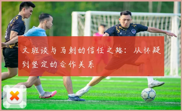 文班谈与马刺的信任之路：从怀疑到坚定的合作关系