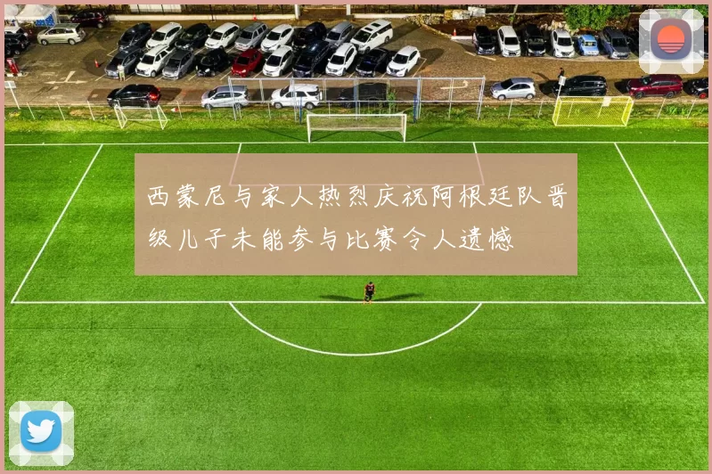 西蒙尼与家人热烈庆祝阿根廷队晋级儿子未能参与比赛令人遗憾