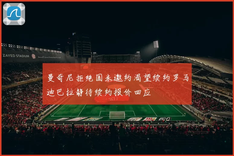 曼奇尼拒绝国米邀约渴望续约罗马迪巴拉静待续约报价回应