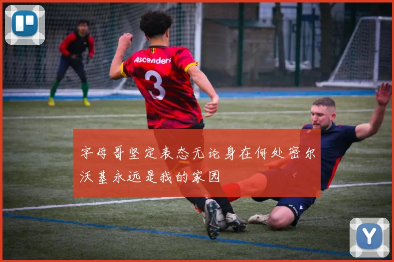 字母哥坚定表态无论身在何处密尔沃基永远是我的家园