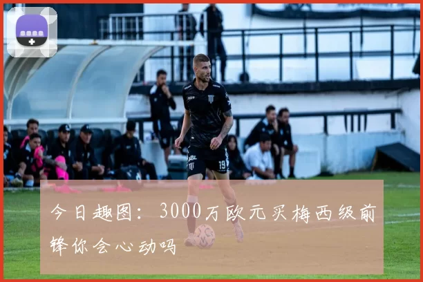 今日趣图：3000万欧元买梅西级前锋你会心动吗