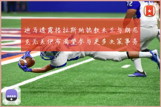 迪马透露格拉斯纳执教米兰与朗尼克无关伊布渴望参与更多决策事务