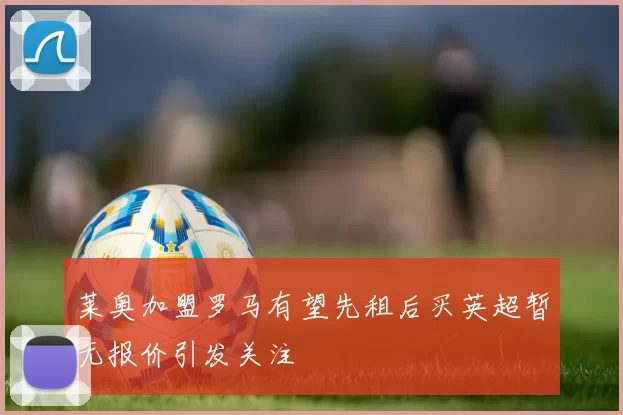 莱奥加盟罗马有望先租后买英超暂无报价引发关注
