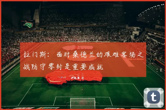 拉门斯：面对桑德兰的艰难客场之战防守零封是重要成就