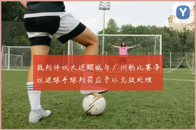 裁判评议大连鲲城与广州豹比赛争议进球手球判罚应予以无效处理
