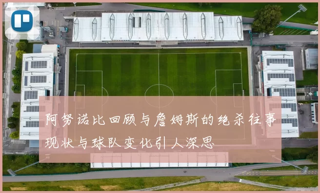 阿努诺比回顾与詹姆斯的绝杀往事现状与球队变化引人深思