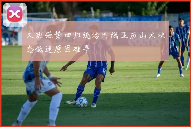文班强势回归统治内线亚历山大状态低迷原因难寻