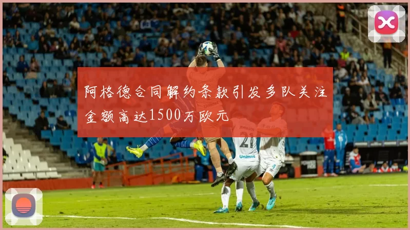 阿格德合同解约条款引发多队关注金额高达1500万欧元